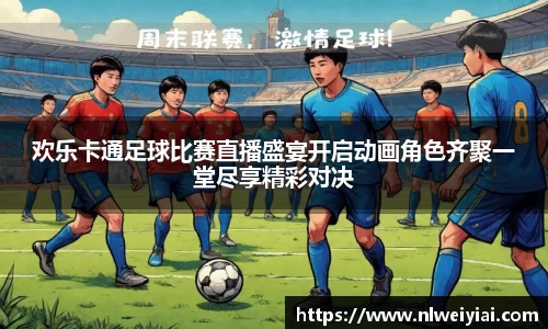 欢乐卡通足球比赛直播盛宴开启动画角色齐聚一堂尽享精彩对决