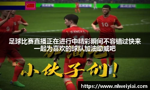 足球比赛直播正在进行中精彩瞬间不容错过快来一起为喜欢的球队加油助威吧