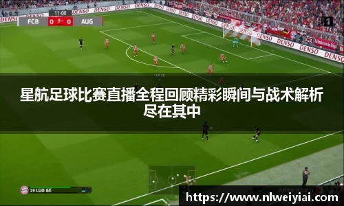 星航足球比赛直播全程回顾精彩瞬间与战术解析尽在其中