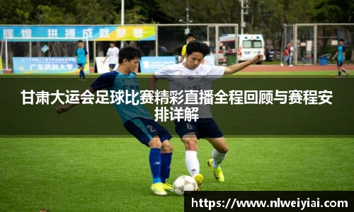 甘肃大运会足球比赛精彩直播全程回顾与赛程安排详解