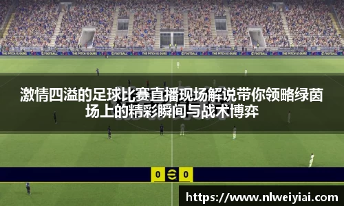 激情四溢的足球比赛直播现场解说带你领略绿茵场上的精彩瞬间与战术博弈