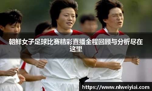 朝鲜女子足球比赛精彩直播全程回顾与分析尽在这里