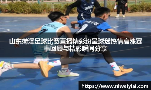 山东菏泽足球比赛直播精彩纷呈球迷热情高涨赛事回顾与精彩瞬间分享