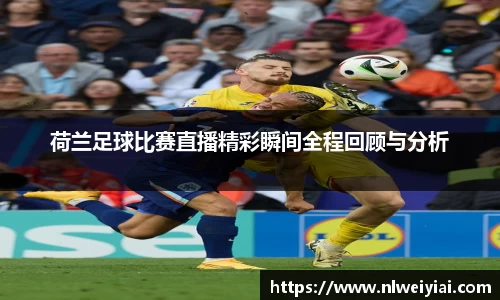 荷兰足球比赛直播精彩瞬间全程回顾与分析