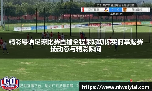 精彩粵语足球比赛直播全程跟踪助你实时掌握赛场动态与精彩瞬间