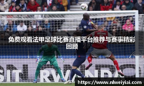 免费观看法甲足球比赛直播平台推荐与赛事精彩回顾