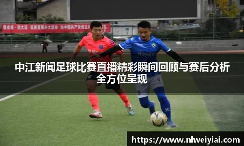 中江新闻足球比赛直播精彩瞬间回顾与赛后分析全方位呈现