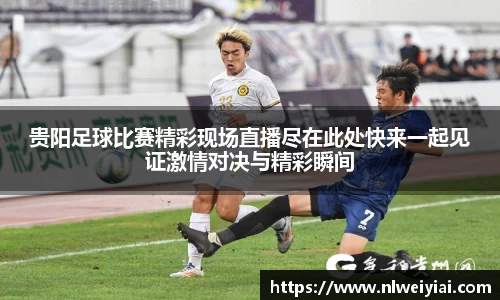 贵阳足球比赛精彩现场直播尽在此处快来一起见证激情对决与精彩瞬间