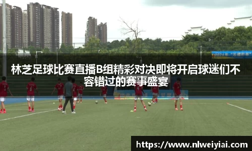 林芝足球比赛直播B组精彩对决即将开启球迷们不容错过的赛事盛宴