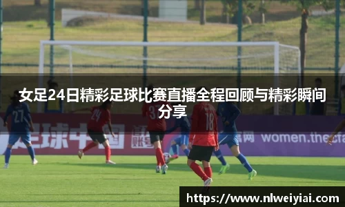 女足24日精彩足球比赛直播全程回顾与精彩瞬间分享