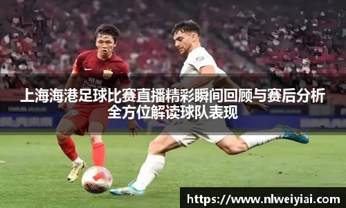 上海海港足球比赛直播精彩瞬间回顾与赛后分析全方位解读球队表现