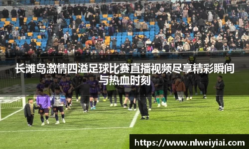 长滩岛激情四溢足球比赛直播视频尽享精彩瞬间与热血时刻