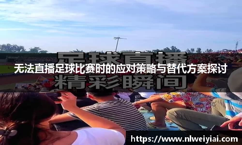 无法直播足球比赛时的应对策略与替代方案探讨