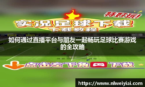 如何通过直播平台与朋友一起畅玩足球比赛游戏的全攻略
