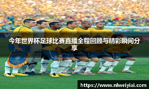 今年世界杯足球比赛直播全程回顾与精彩瞬间分享