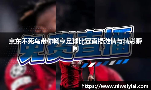 京东不死鸟带你畅享足球比赛直播激情与精彩瞬间