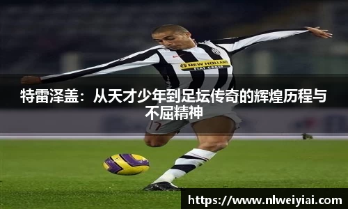 特雷泽盖：从天才少年到足坛传奇的辉煌历程与不屈精神