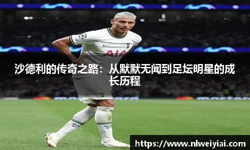 沙德利的传奇之路：从默默无闻到足坛明星的成长历程