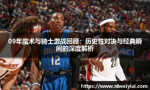09年魔术与骑士激战回顾：历史性对决与经典瞬间的深度解析