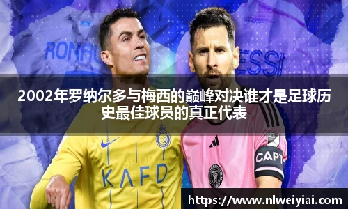 2002年罗纳尔多与梅西的巅峰对决谁才是足球历史最佳球员的真正代表