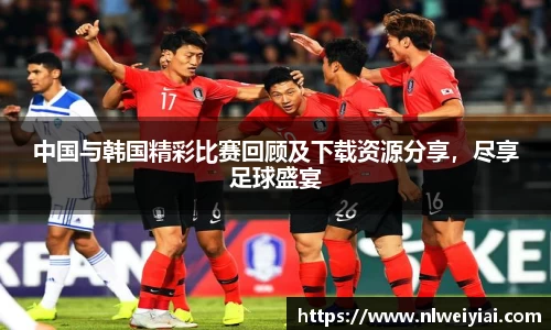 中国与韩国精彩比赛回顾及下载资源分享，尽享足球盛宴