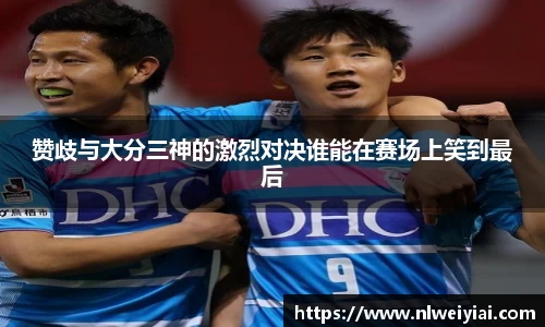 赞歧与大分三神的激烈对决谁能在赛场上笑到最后