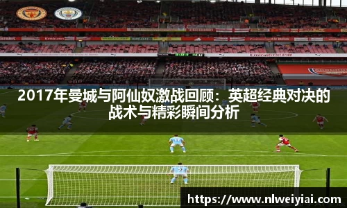 2017年曼城与阿仙奴激战回顾：英超经典对决的战术与精彩瞬间分析