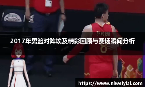 2017年男篮对阵埃及精彩回顾与赛场瞬间分析