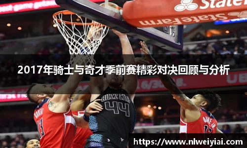 2017年骑士与奇才季前赛精彩对决回顾与分析