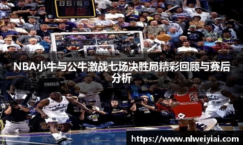 NBA小牛与公牛激战七场决胜局精彩回顾与赛后分析