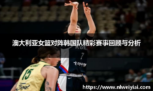 澳大利亚女篮对阵韩国队精彩赛事回顾与分析