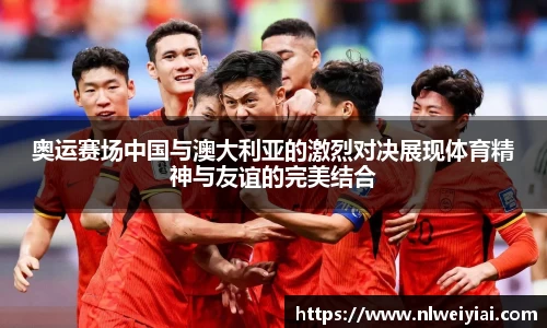 奥运赛场中国与澳大利亚的激烈对决展现体育精神与友谊的完美结合