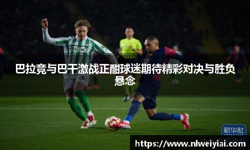 巴拉竞与巴干激战正酣球迷期待精彩对决与胜负悬念