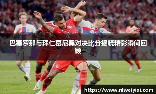 巴塞罗那与拜仁慕尼黑对决比分揭晓精彩瞬间回顾