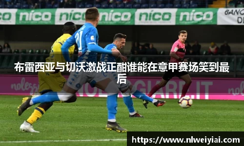 布雷西亚与切沃激战正酣谁能在意甲赛场笑到最后