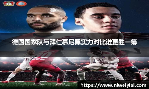 德国国家队与拜仁慕尼黑实力对比谁更胜一筹