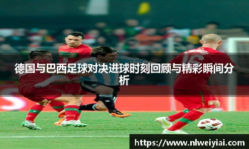 德国与巴西足球对决进球时刻回顾与精彩瞬间分析